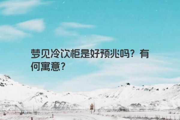 梦见冷饮柜是好预兆吗？有何寓意？