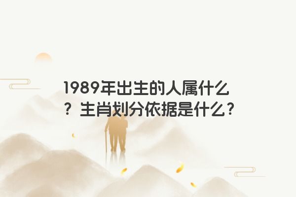 1989年出生的人属什么？生肖划分依据是什么？