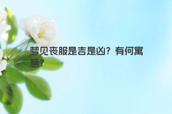 梦见丧服是吉是凶？有何寓意？