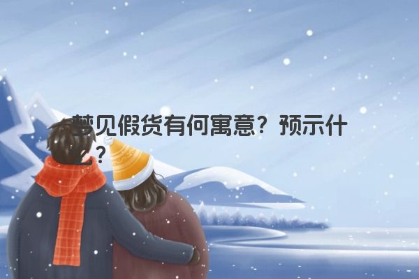 梦见假货有何寓意？预示什么？