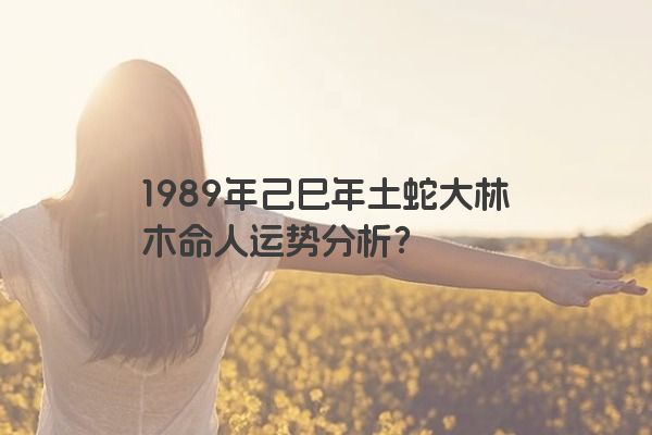 1989年己巳年土蛇大林木命人运势分析？