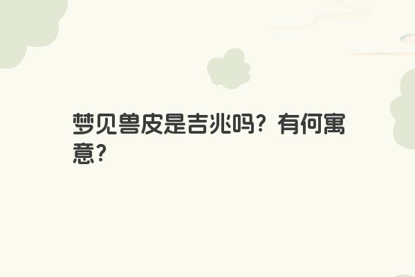 梦见兽皮是吉兆吗？有何寓意？
