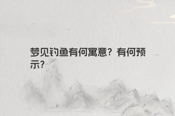 梦见钓鱼有何寓意？有何预示？