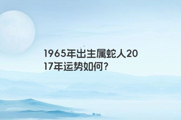 1965年出生属蛇人2017年运势如何？