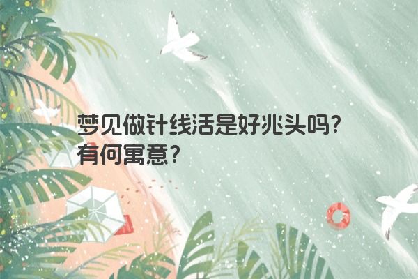 梦见做针线活是好兆头吗？有何寓意？