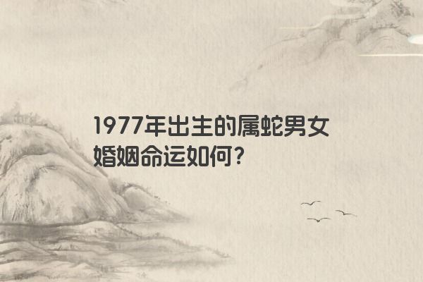 1977年出生的属蛇男女婚姻命运如何？