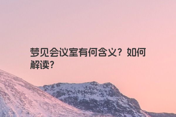 梦见会议室有何含义？如何解读？