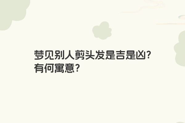 梦见别人剪头发是吉是凶？有何寓意？