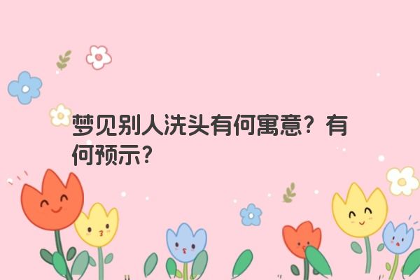 梦见别人洗头有何寓意？有何预示？