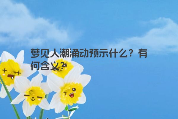 梦见人潮涌动预示什么？有何含义？