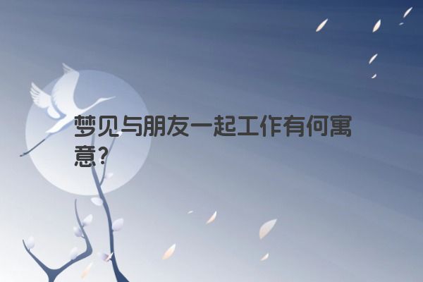 梦见与朋友一起工作有何寓意？