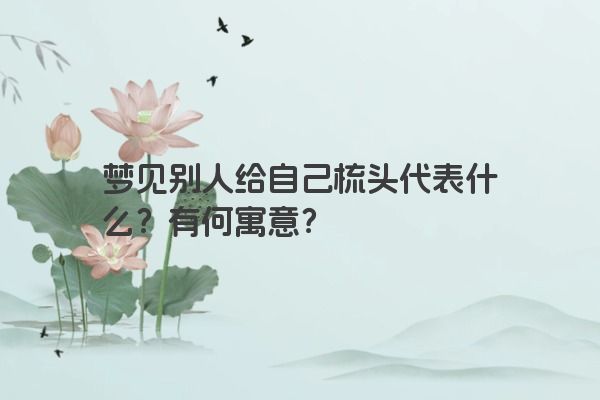 梦见别人给自己梳头代表什么？有何寓意？