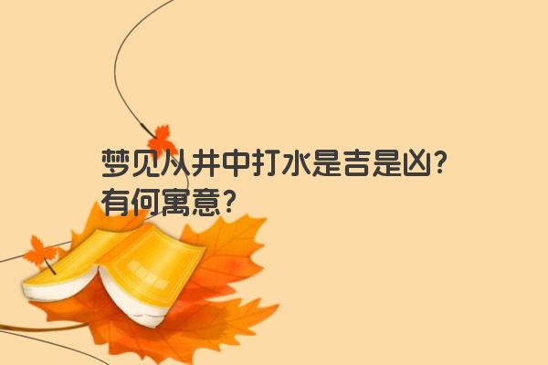 梦见从井中打水是吉是凶？有何寓意？