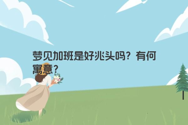 梦见加班是好兆头吗？有何寓意？