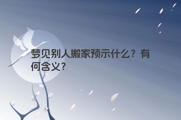 梦见别人搬家预示什么？有何含义？