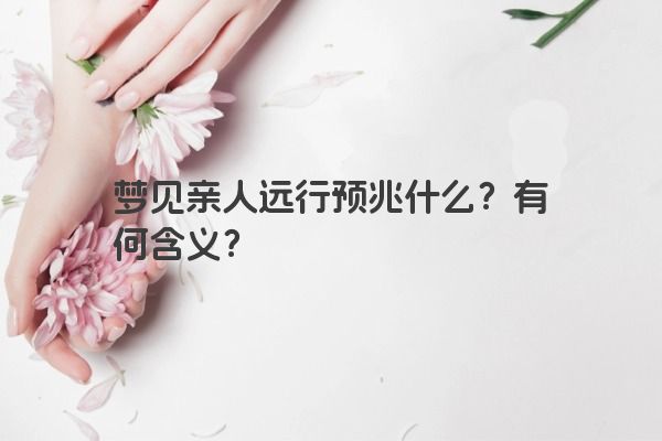 梦见亲人远行预兆什么？有何含义？