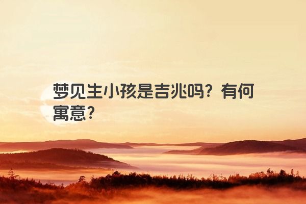 梦见生小孩是吉兆吗？有何寓意？