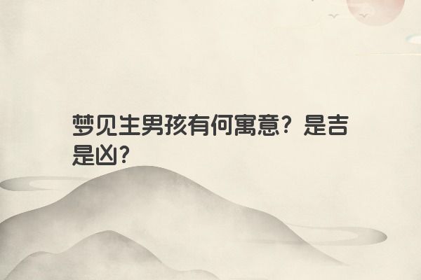 梦见生男孩有何寓意？是吉是凶？