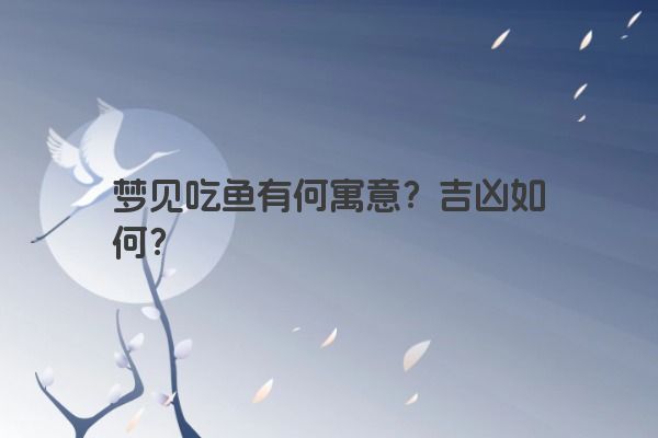 梦见吃鱼有何寓意？吉凶如何？