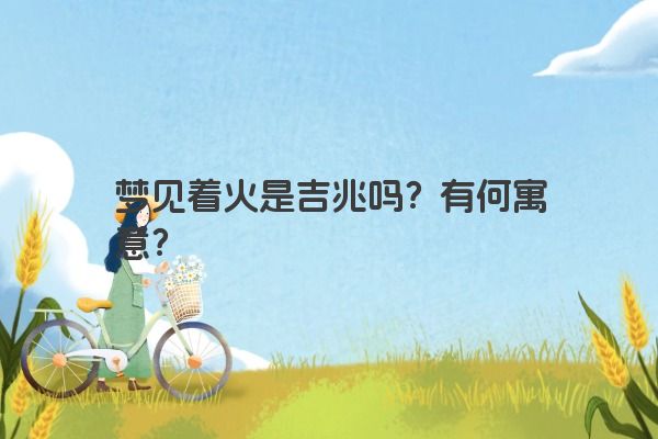 梦见着火是吉兆吗？有何寓意？