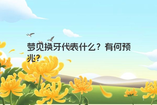 梦见换牙代表什么？有何预兆？