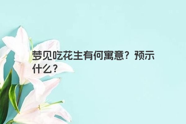梦见吃花生有何寓意？预示什么？