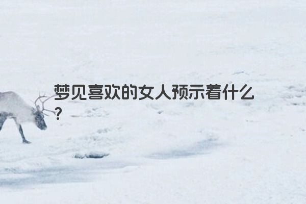 梦见喜欢的女人预示着什么？