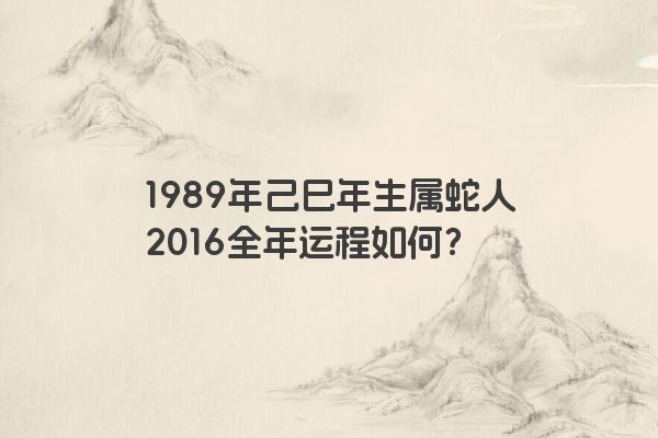 1989年己巳年生属蛇人2016全年运程如何？