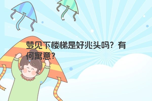 梦见下楼梯是好兆头吗？有何寓意？