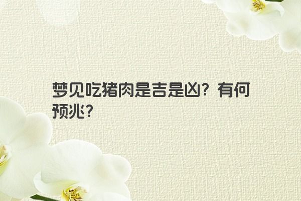 梦见吃猪肉是吉是凶？有何预兆？