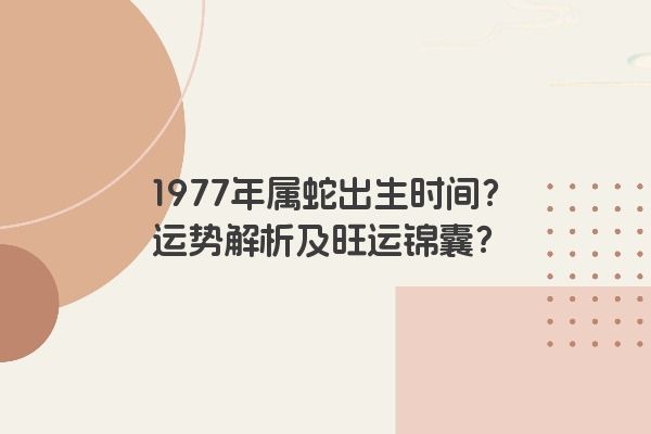 1977年属蛇出生时间？运势解析及旺运锦囊？