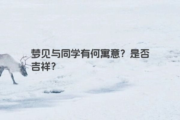 梦见与同学有何寓意？是否吉祥？