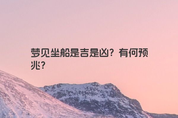 梦见坐船是吉是凶？有何预兆？