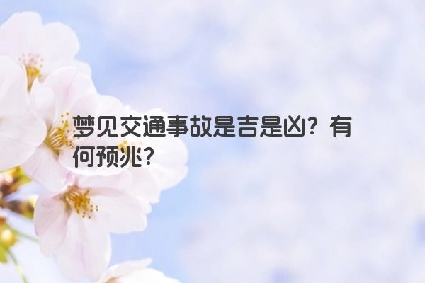 梦见交通事故是吉是凶？有何预兆？