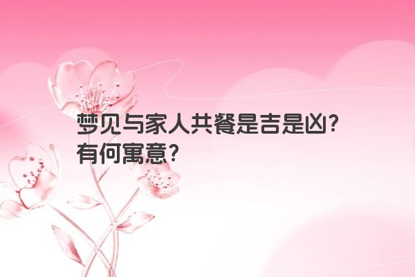 梦见与家人共餐是吉是凶？有何寓意？