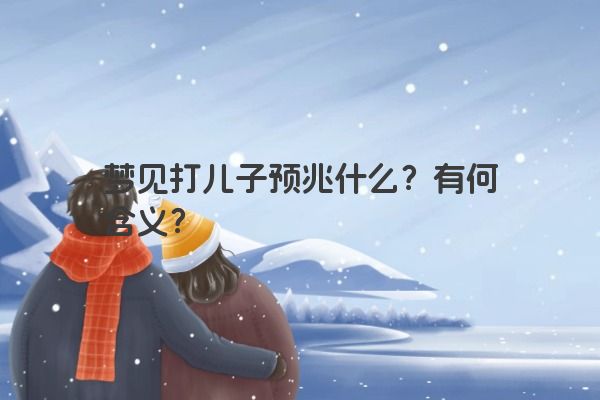 梦见打儿子预兆什么？有何含义？