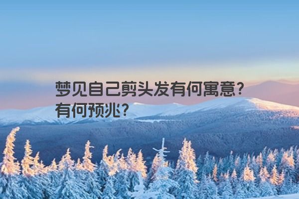 梦见自己剪头发有何寓意？有何预兆？