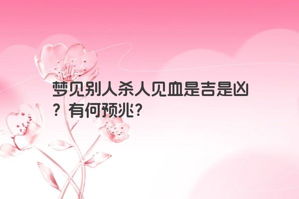 梦见别人杀人见血是吉是凶？有何预兆？