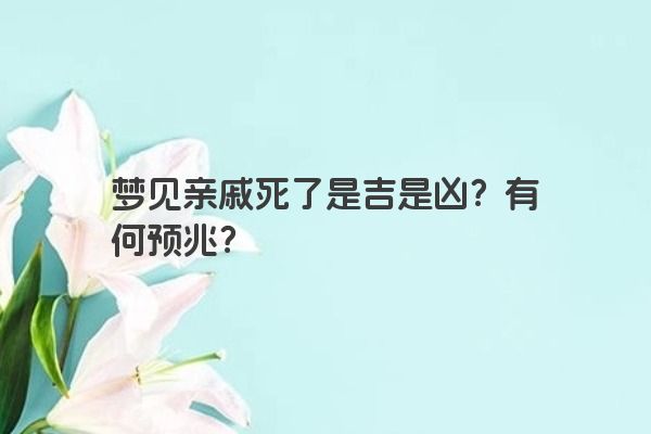 梦见亲戚死了是吉是凶？有何预兆？