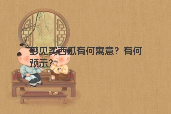 梦见买西瓜有何寓意？有何预示？