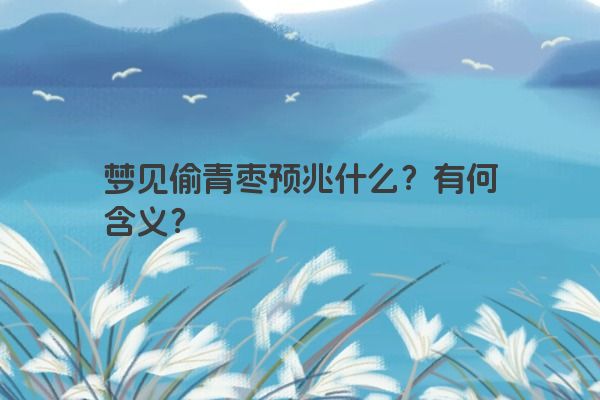 梦见偷青枣预兆什么？有何含义？
