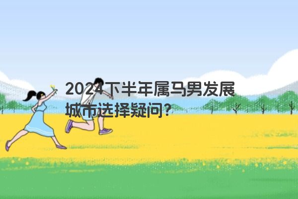 2024下半年属马男发展城市选择疑问？