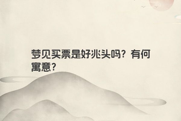 梦见买票是好兆头吗？有何寓意？