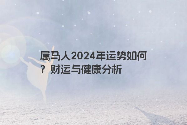 属马人2024年运势如何？财运与健康分析