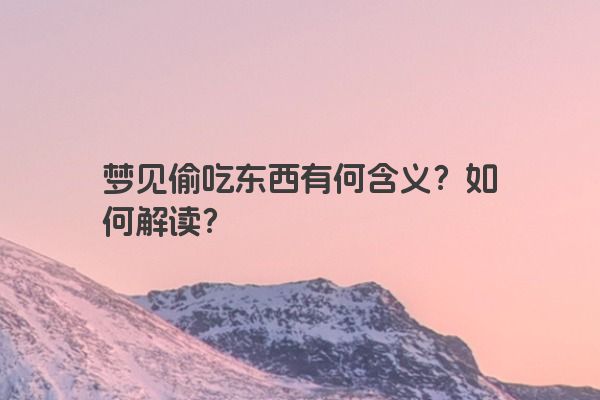 梦见偷吃东西有何含义？如何解读？