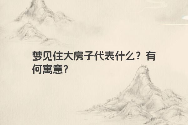 梦见住大房子代表什么？有何寓意？