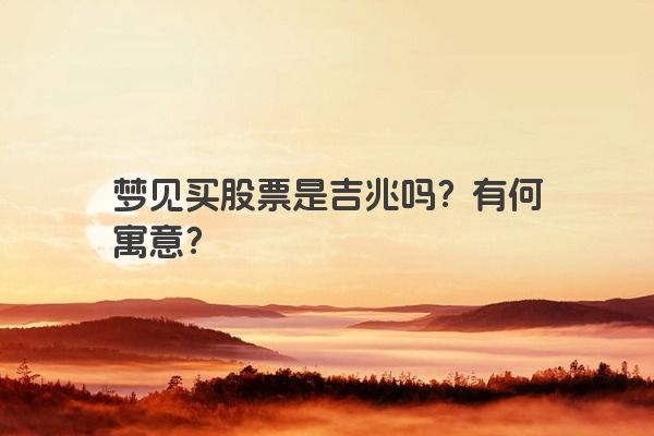 梦见买股票是吉兆吗？有何寓意？