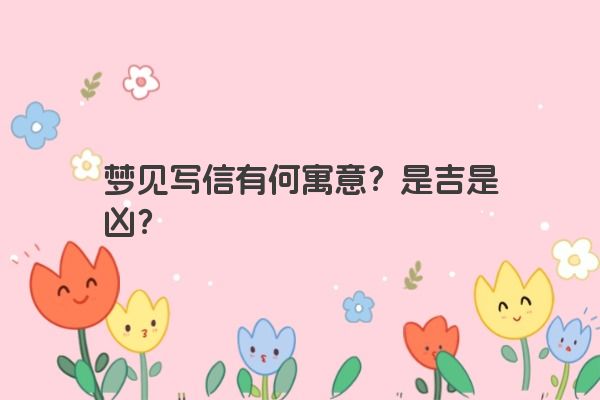 梦见写信有何寓意？是吉是凶？