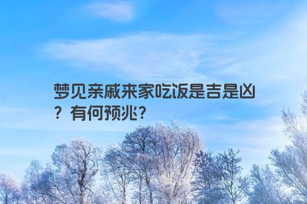 梦见亲戚来家吃饭是吉是凶？有何预兆？