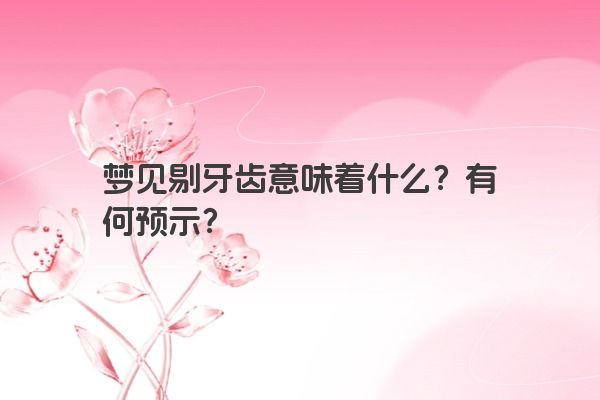 梦见剔牙齿意味着什么？有何预示？